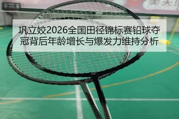 巩立姣2026全国田径锦标赛铅球夺冠背后年龄增长与爆发力维持分析
