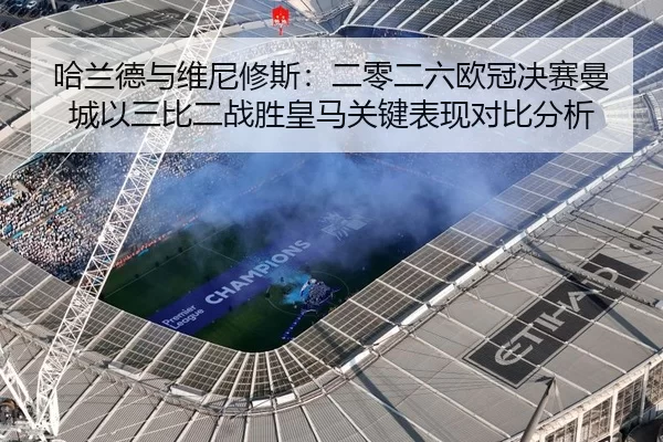 哈兰德与维尼修斯：二零二六欧冠决赛曼城以三比二战胜皇马关键表现对比分析