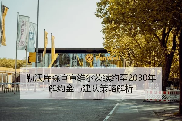 勒沃库森官宣维尔茨续约至2030年 解约金与建队策略解析