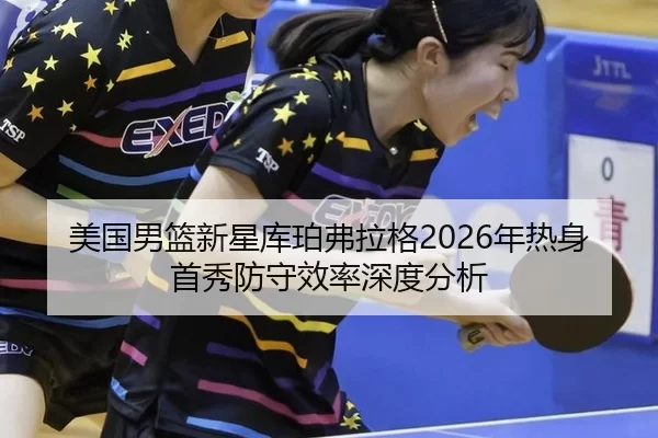 美国男篮新星库珀弗拉格2026年热身首秀防守效率深度分析