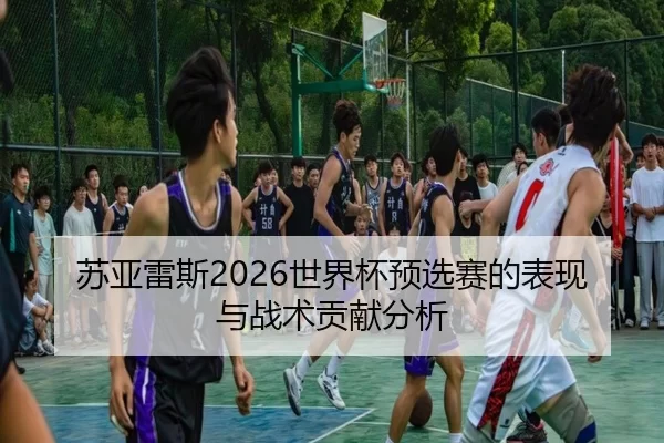 苏亚雷斯2026世界杯预选赛的表现与战术贡献分析