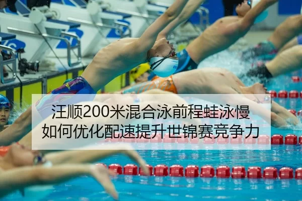 汪顺200米混合泳前程蛙泳慢 如何优化配速提升世锦赛竞争力