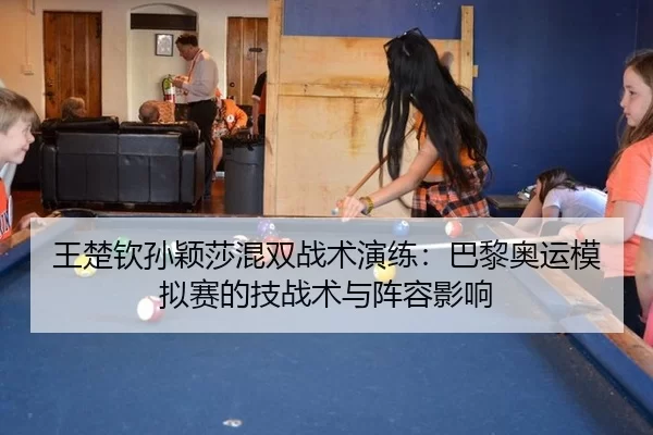 王楚钦孙颖莎混双战术演练：巴黎奥运模拟赛的技战术与阵容影响