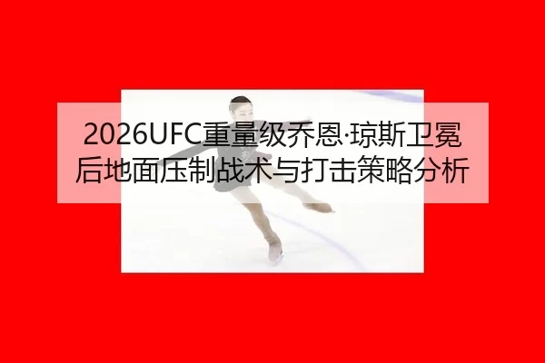 2026UFC重量级乔恩·琼斯卫冕后地面压制战术与打击策略分析