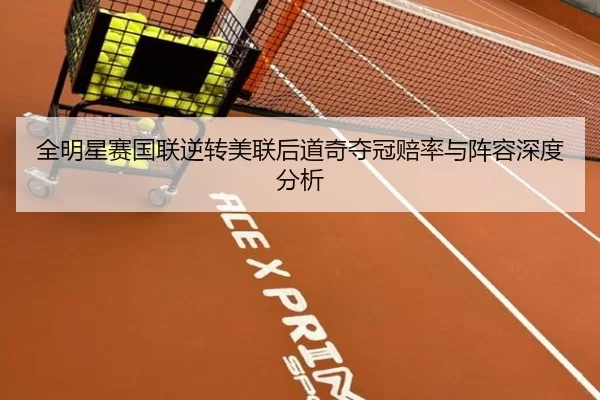 全明星赛国联逆转美联后道奇夺冠赔率与阵容深度分析