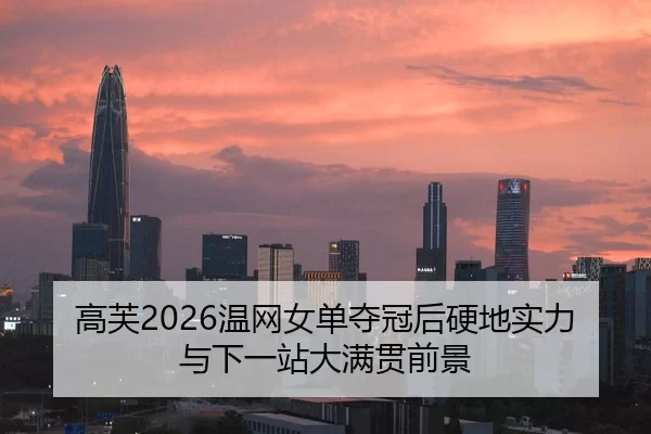 高芙2026温网女单夺冠后硬地实力与下一站大满贯前景