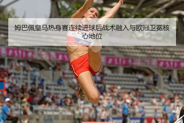 姆巴佩皇马热身赛连续进球后战术融入与欧冠卫冕核心地位