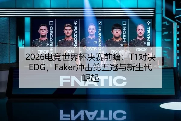 2026电竞世界杯决赛前瞻：T1对决EDG，Faker冲击第五冠与新生代崛起